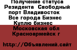 Получение статуса Резидента “Свободный порт Владивосток“ - Все города Бизнес » Куплю бизнес   . Московская обл.,Красноармейск г.